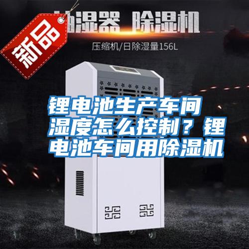 鋰電池生產(chǎn)車間濕度怎么控制？鋰電池車間用除濕機