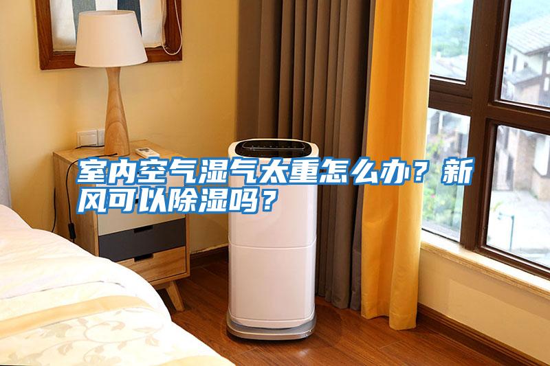 室內空氣濕氣太重怎么辦？新風可以除濕嗎？