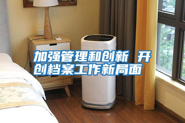 加強管理和創新 開創檔案工作新局面