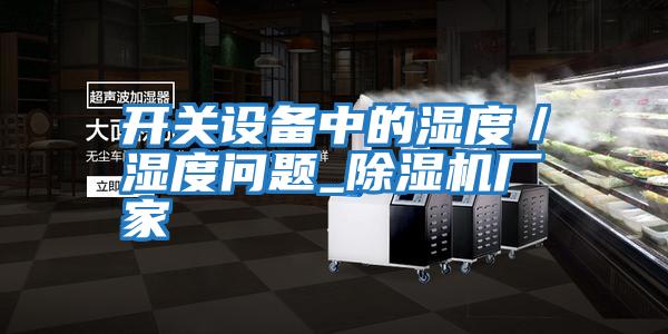 開(kāi)關(guān)設(shè)備中的濕度/濕度問(wèn)題_除濕機(jī)廠家