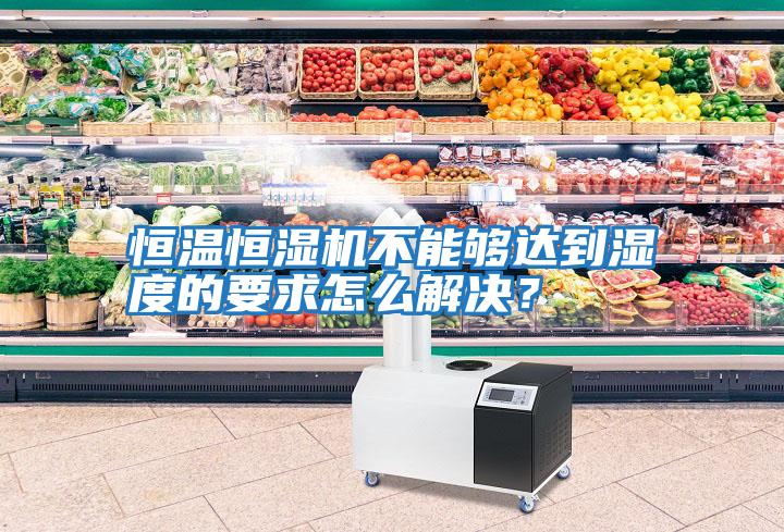 恒溫恒濕機不能夠達到濕度的要求怎么解決?