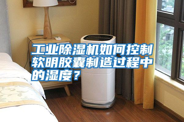 工業除濕機如何控制軟明膠囊制造過程中的濕度?