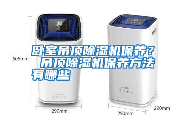 臥室吊頂除濕機(jī)保養(yǎng)？ 吊頂除濕機(jī)保養(yǎng)方法有哪些
