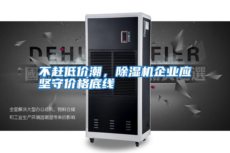 不趕低價潮,除濕機(jī)企業(yè)應(yīng)堅守價格底線