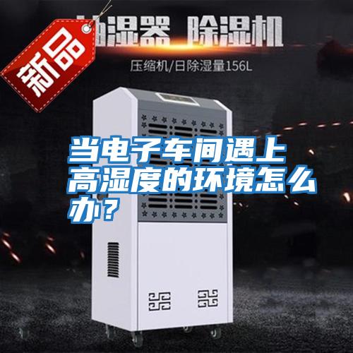 當電子車間遇上高濕度的環境怎么辦？