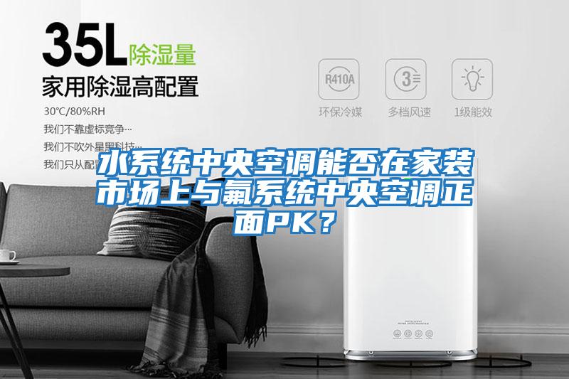 水系統中央空調能否在家裝市場上與氟系統中央空調正面PK？