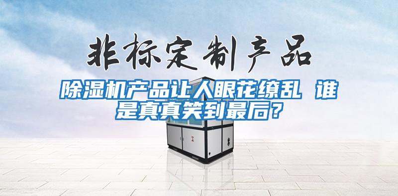 除濕機(jī)產(chǎn)品讓人眼花繚亂 誰(shuí)是真真笑到最后？