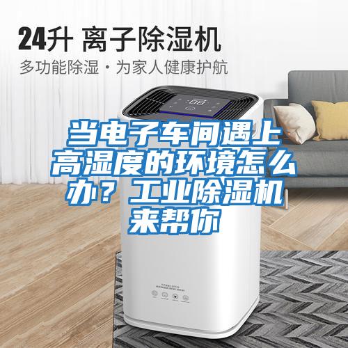 當電子車間遇上高濕度的環(huán)境怎么辦？工業(yè)除濕機來幫你
