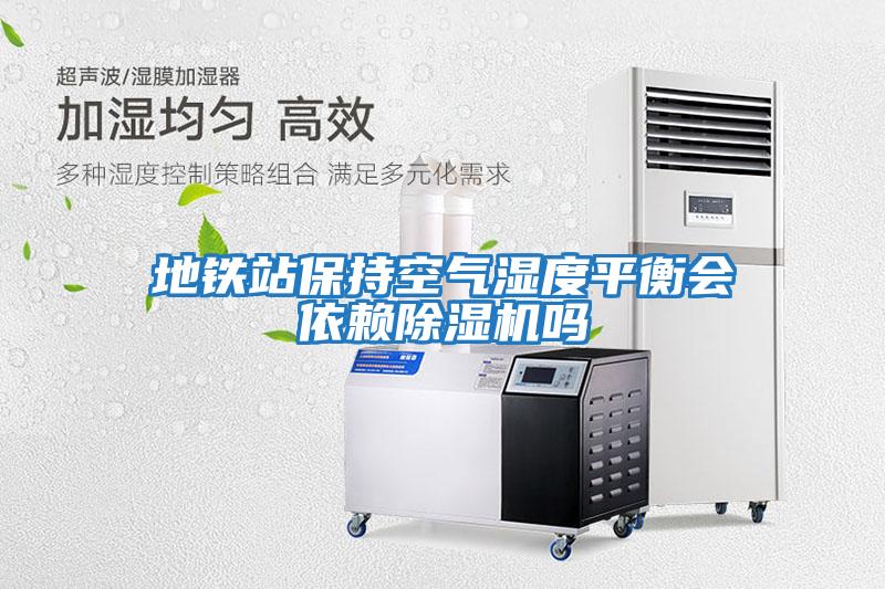 地鐵站保持空氣濕度平衡會(huì)依賴除濕機(jī)嗎