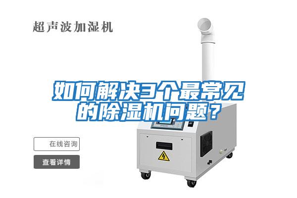 如何解決3個(gè)最常見(jiàn)的除濕機(jī)問(wèn)題？