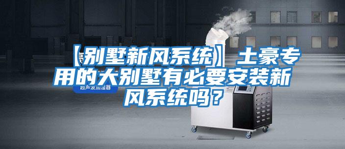 【別墅新風(fēng)系統(tǒng)】土豪專用的大別墅有必要安裝新風(fēng)系統(tǒng)嗎？