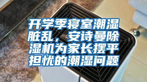 開學(xué)季寢室潮濕臟亂，安詩(shī)曼除濕機(jī)為家長(zhǎng)擺平擔(dān)憂的潮濕問(wèn)題