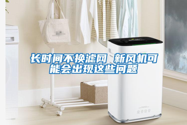 長時間不換濾網 新風機可能會出現這些問題