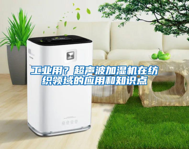 工業(yè)用？超聲波加濕機(jī)在紡織領(lǐng)域的應(yīng)用和知識(shí)點(diǎn)