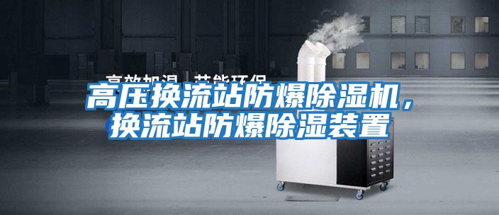 高壓換流站防爆除濕機，換流站防爆除濕裝置