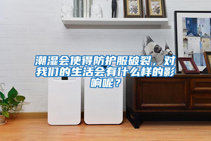 潮濕會使得防護服破裂，對我們的生活會有什么樣的影響呢？