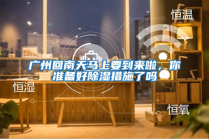 廣州回南天馬上要到來啦，你準備好除濕措施了嗎