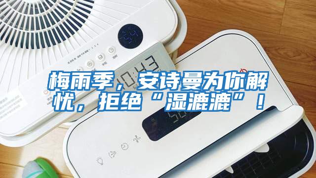 梅雨季，安詩曼為你解憂，拒絕“濕漉漉”！