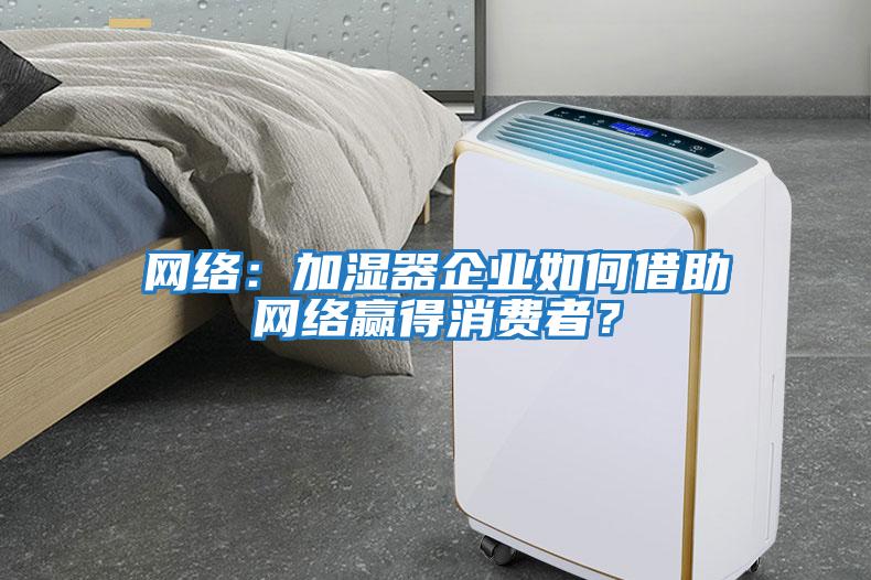 網(wǎng)絡(luò)：加濕器企業(yè)如何借助網(wǎng)絡(luò)贏得消費者？