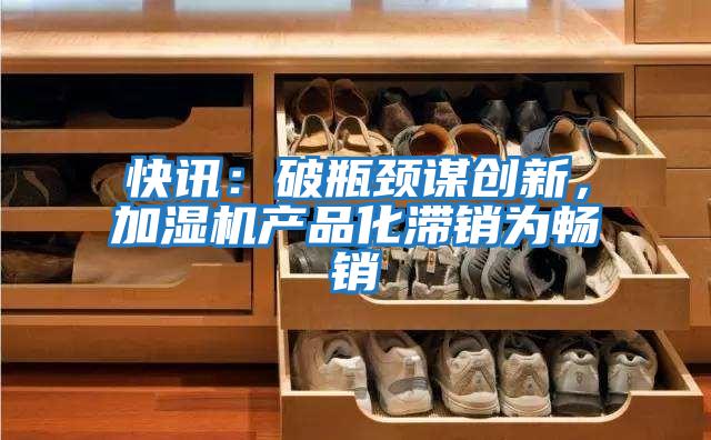 快訊：破瓶頸謀創新，加濕機產品化滯銷為暢銷