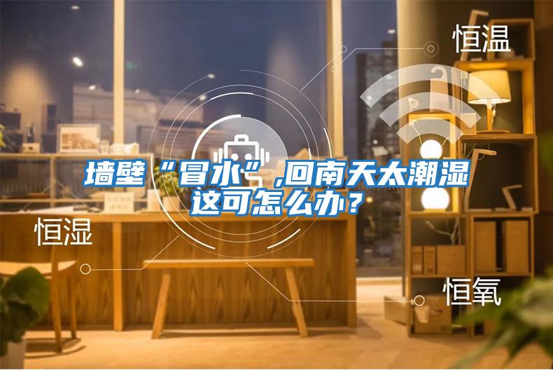 墻壁“冒水”,回南天太潮濕這可怎么辦？