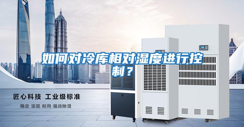 如何對冷庫相對濕度進行控制？