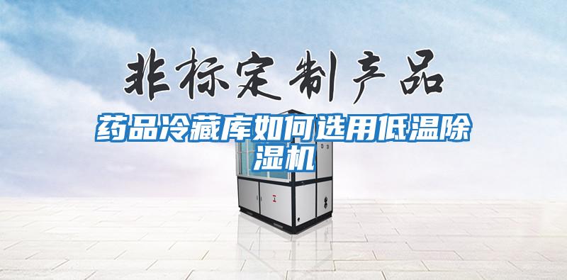 藥品冷藏庫如何選用低溫除濕機(jī)