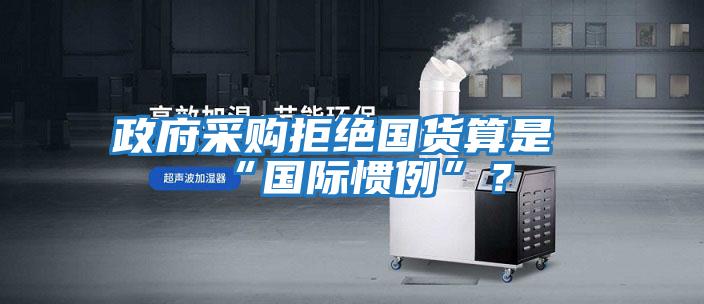 政府采購拒絕國貨算是“國際慣例”？