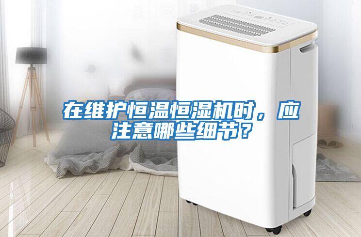 在維護恒溫恒濕機時，應注意哪些細節？