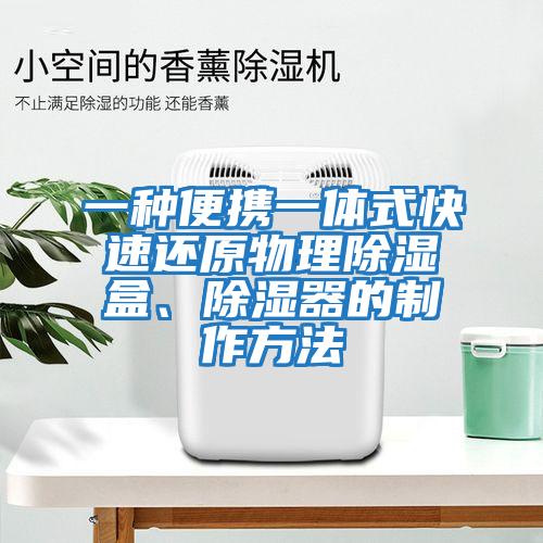 一種便攜一體式快速還原物理除濕盒、除濕器的制作方法