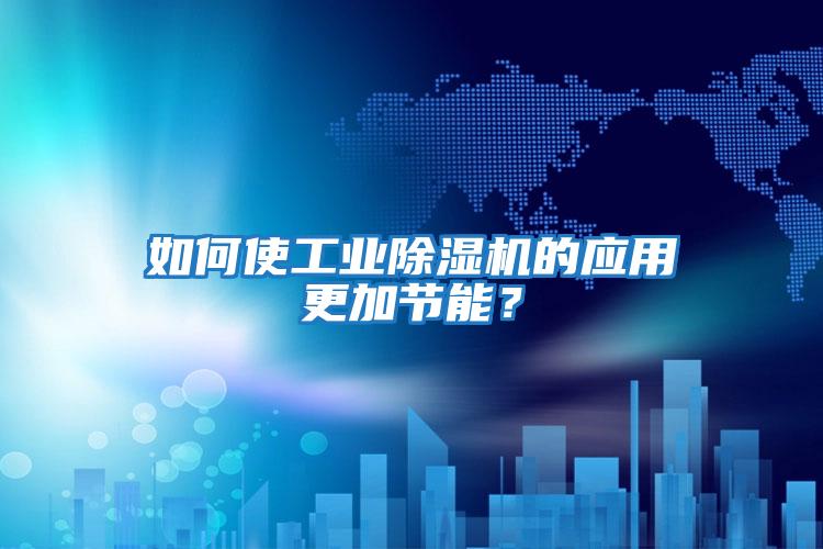 如何使工業除濕機的應用更加節能？