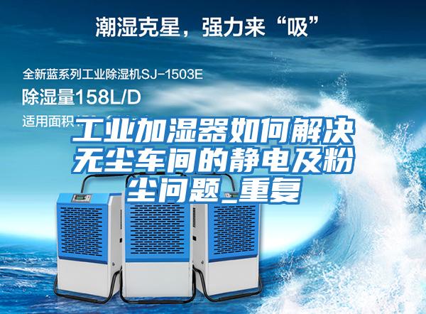 工業(yè)加濕器如何解決無塵車間的靜電及粉塵問題_重復