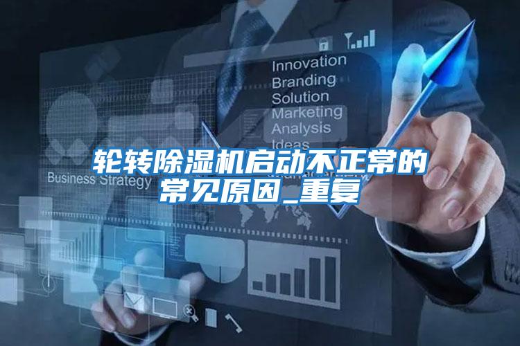 輪轉除濕機啟動不正常的常見原因_重復
