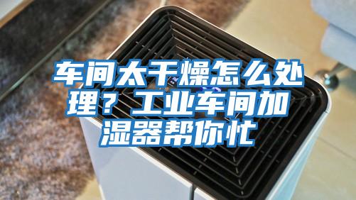 車間太干燥怎么處理？工業車間加濕器幫你忙