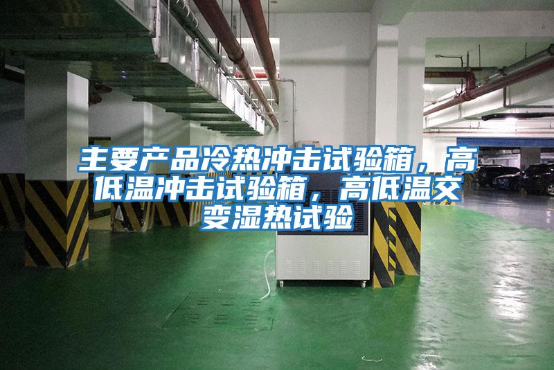 主要產品冷熱沖擊試驗箱，高低溫沖擊試驗箱，高低溫交變濕熱試驗