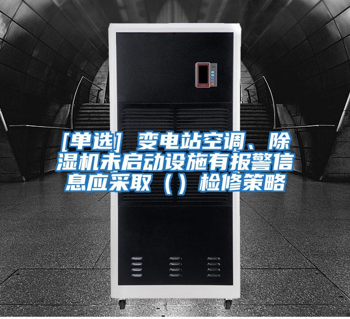 [單選] 變電站空調、除濕機未啟動設施有報警信息應采?。ǎz修策略