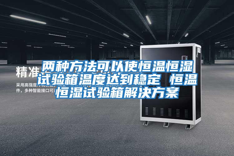 兩種方法可以使恒溫恒濕試驗箱溫度達到穩定 恒溫恒濕試驗箱解決方案