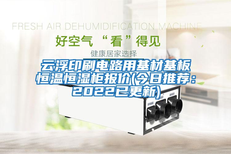 云浮印刷電路用基材基板恒溫恒濕柜報價(今日推薦:2022已更新)