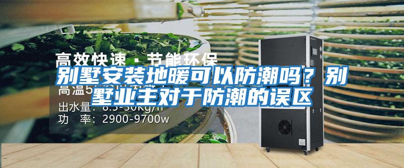 別墅安裝地暖可以防潮嗎？別墅業主對于防潮的誤區