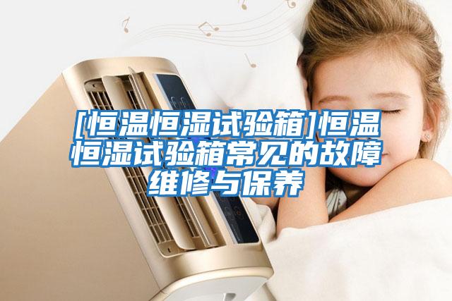[恒溫恒濕試驗箱]恒溫恒濕試驗箱常見的故障維修與保養