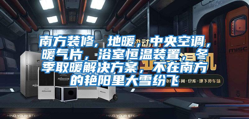 南方裝修, 地暖，中央空調(diào)，暖氣片，浴室恒溫裝置，冬季取暖解決方案，不在南方的艷陽里大雪紛飛