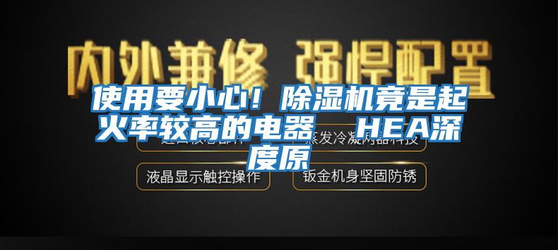 使用要小心！除濕機(jī)竟是起火率較高的電器  HEA深度原