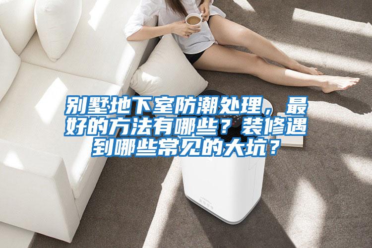 別墅地下室防潮處理，最好的方法有哪些？裝修遇到哪些常見的大坑？