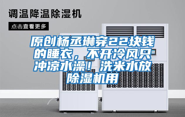 原創楊丞琳穿22塊錢的睡衣，不開冷風只沖涼水澡！洗米水放除濕機用