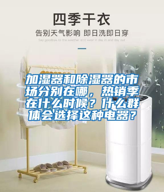 加濕器和除濕器的市場分別在哪，熱銷季在什么時候？什么群體會選擇這種電器？