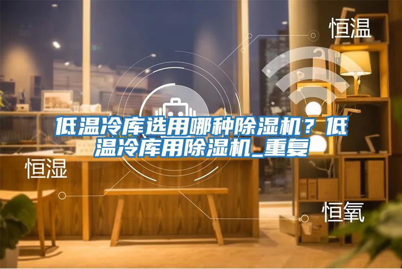 低溫冷庫選用哪種除濕機？低溫冷庫用除濕機_重復
