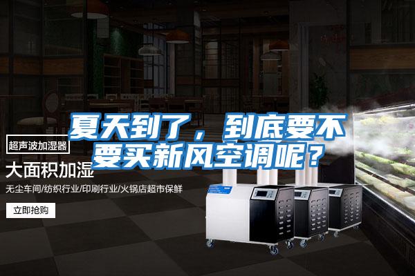 夏天到了，到底要不要買新風空調呢？