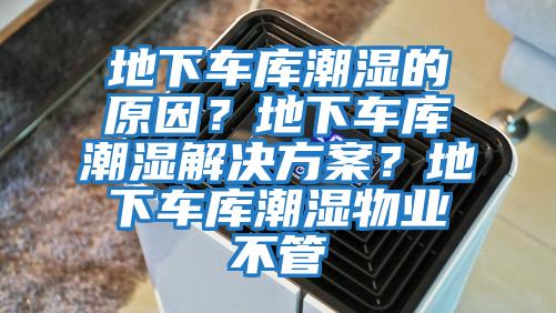 地下車庫潮濕的原因？地下車庫潮濕解決方案？地下車庫潮濕物業不管