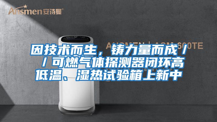 因技術而生，鑄力量而成／／可燃氣體探測器閉環高低溫、濕熱試驗箱上新中