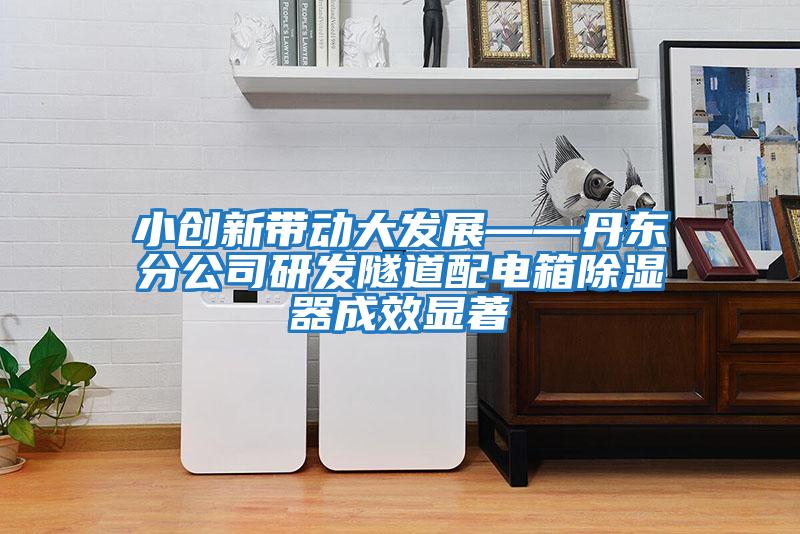 小創新帶動大發展——丹東分公司研發隧道配電箱除濕器成效顯著